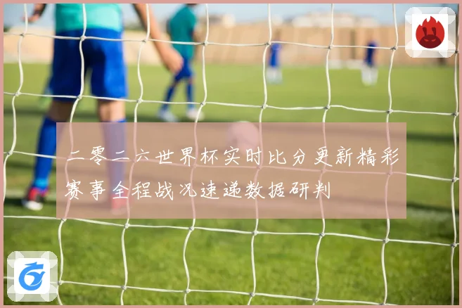 二零二六世界杯实时比分更新精彩赛事全程战况速递数据研判