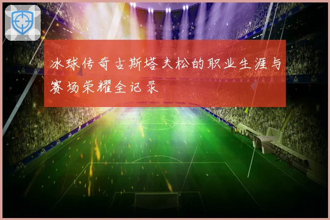 冰球传奇古斯塔夫松的职业生涯与赛场荣耀全记录