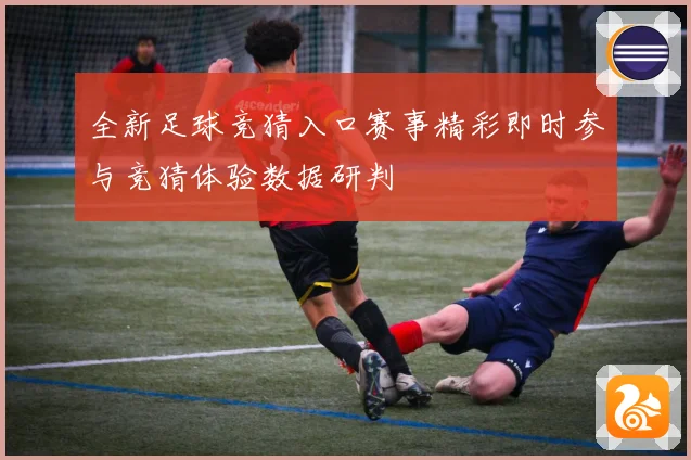 全新足球竞猜入口赛事精彩即时参与竞猜体验数据研判
