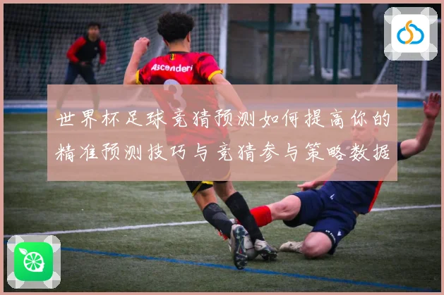 世界杯足球竞猜预测如何提高你的精准预测技巧与竞猜参与策略数据研判