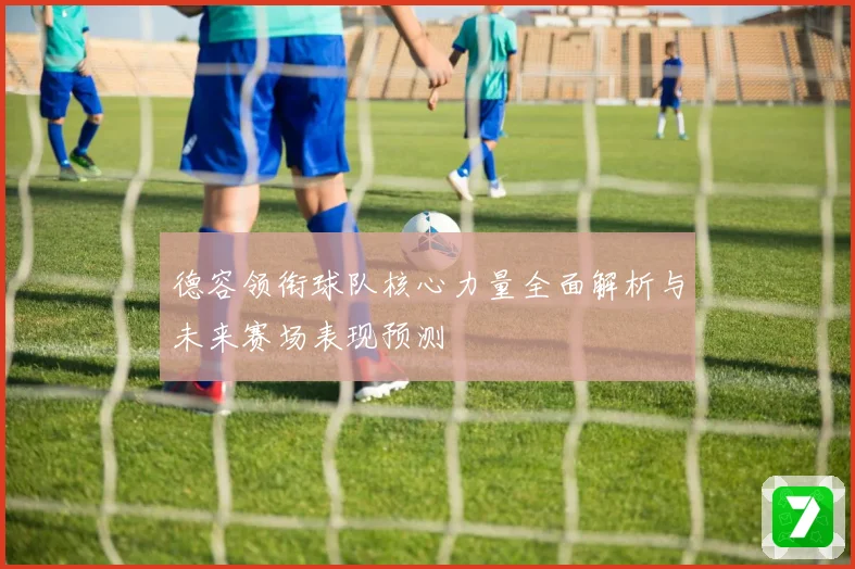 德容领衔球队核心力量全面解析与未来赛场表现预测