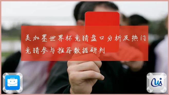 美加墨世界杯竞猜盘口分析及热门竞猜参与推荐数据研判