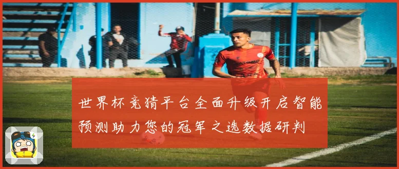 世界杯竞猜平台全面升级开启智能预测助力您的冠军之选数据研判