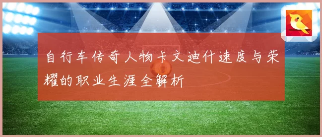 自行车传奇人物卡文迪什速度与荣耀的职业生涯全解析