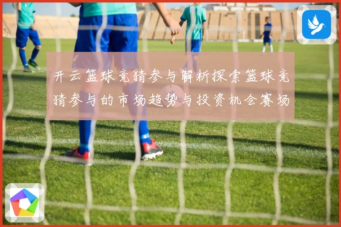 开云篮球竞猜参与解析探索篮球竞猜参与的市场趋势与投资机会赛场复盘