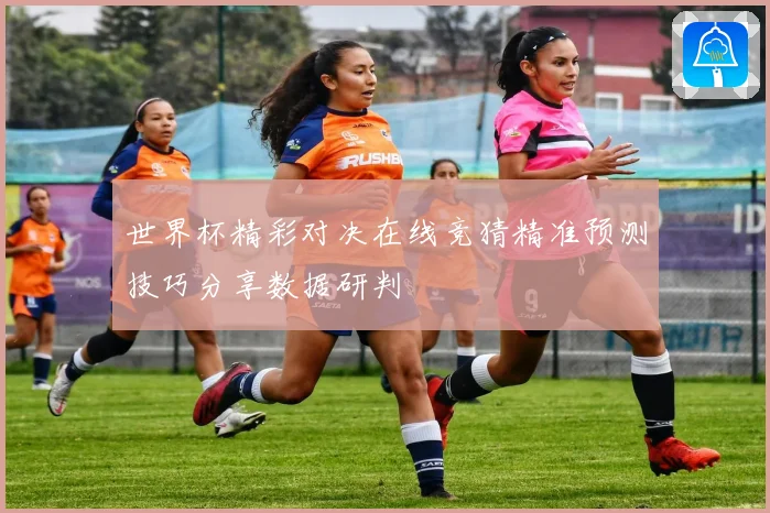 世界杯精彩对决在线竞猜精准预测技巧分享数据研判
