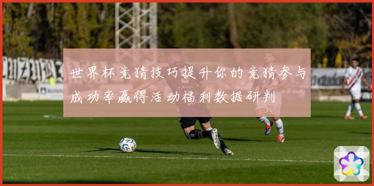 世界杯竞猜技巧提升你的竞猜参与成功率赢得活动福利数据研判