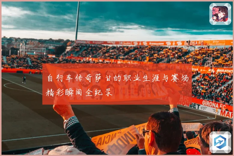 自行车传奇萨甘的职业生涯与赛场精彩瞬间全纪录