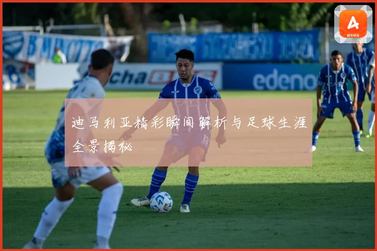 迪马利亚精彩瞬间解析与足球生涯全景揭秘