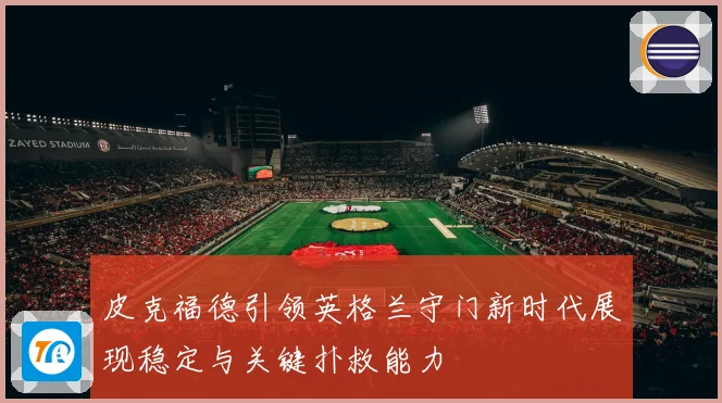 皮克福德引领英格兰守门新时代展现稳定与关键扑救能力