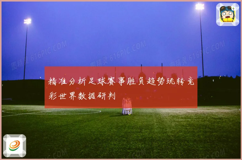 精准分析足球赛事胜负趋势玩转竞彩世界数据研判