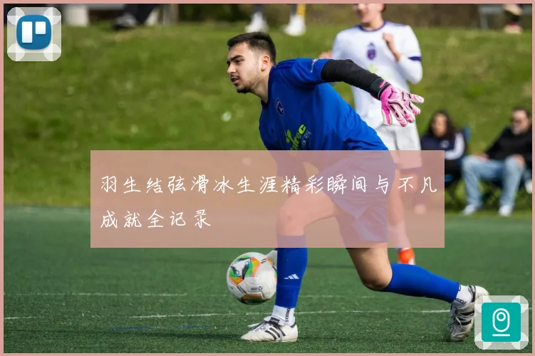 羽生结弦滑冰生涯精彩瞬间与不凡成就全记录