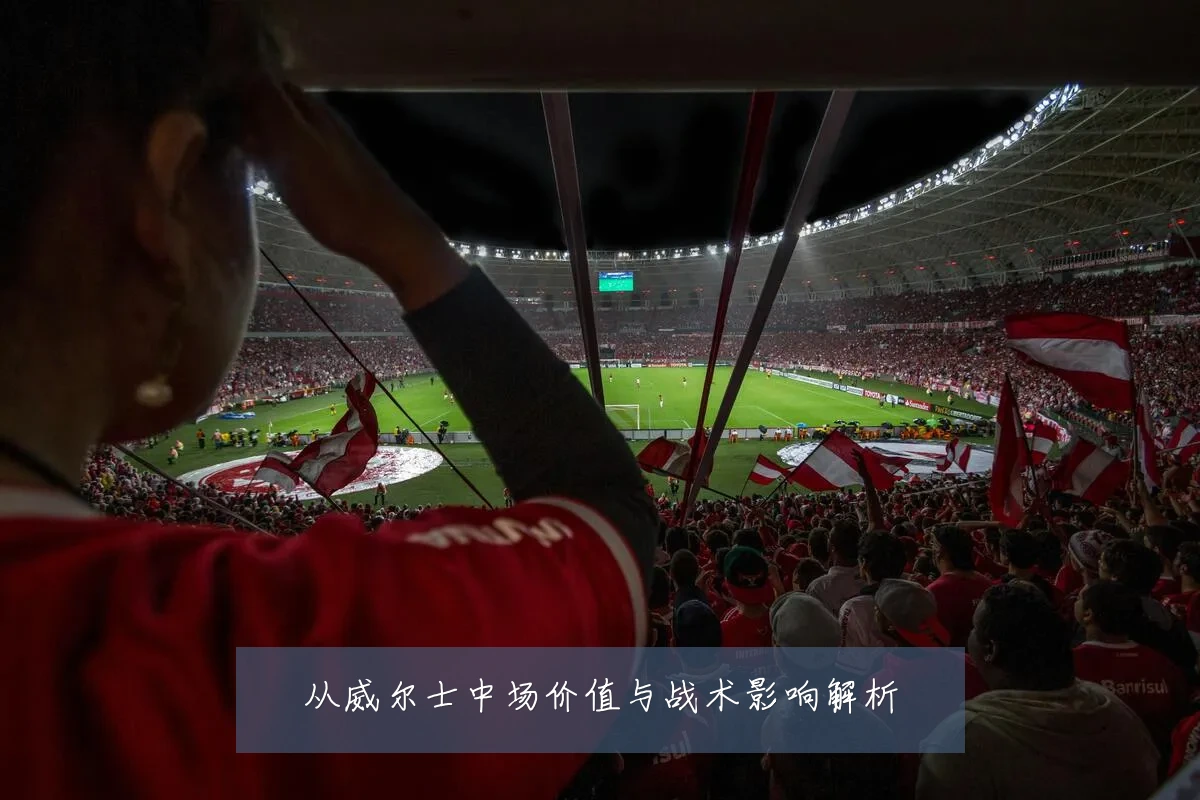 从威尔士中场价值与战术影响解析