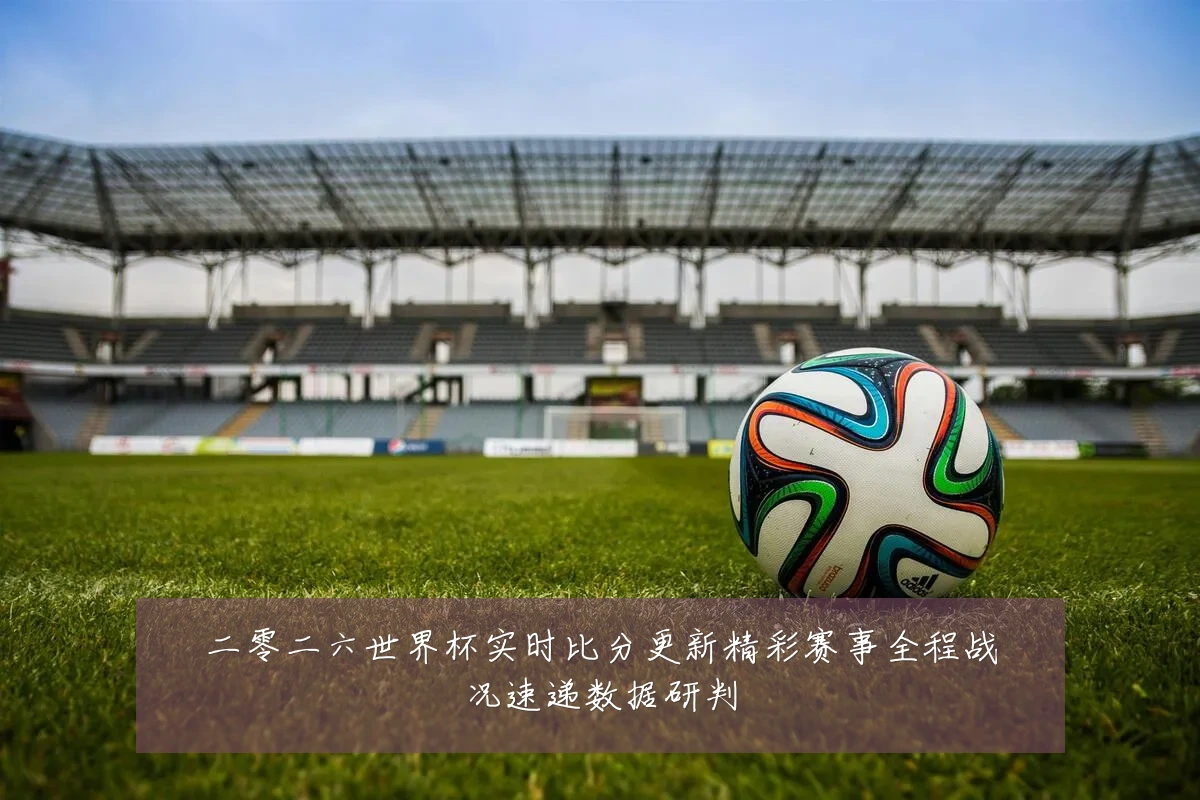 二零二六世界杯实时比分更新精彩赛事全程战况速递数据研判