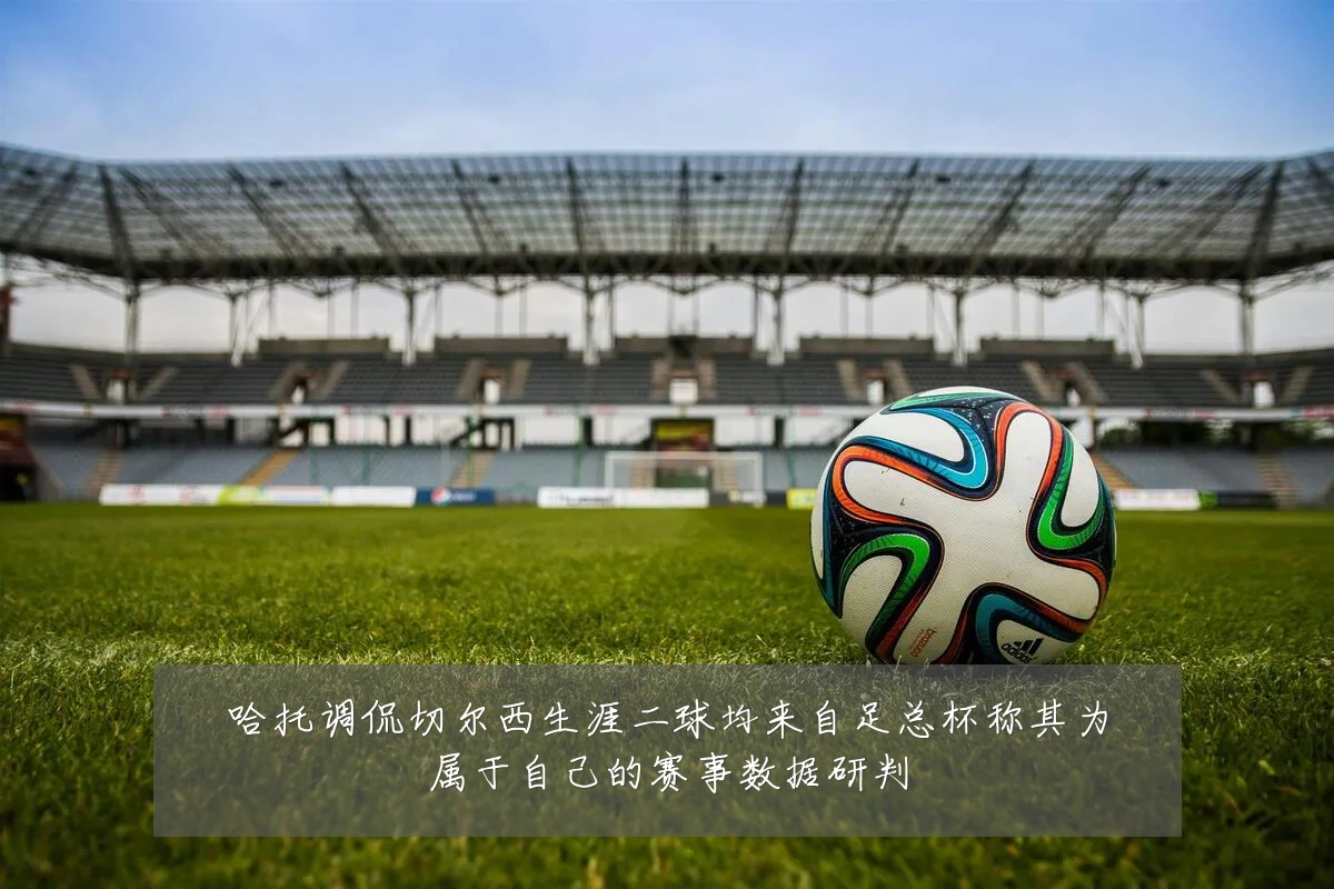 哈托调侃切尔西生涯二球均来自足总杯称其为属于自己的赛事数据研判