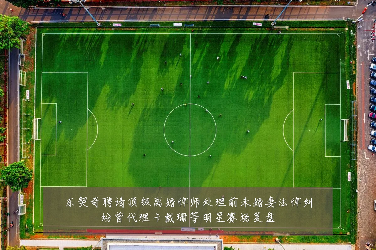 东契奇聘请顶级离婚律师处理前未婚妻法律纠纷曾代理卡戴珊等明星赛场复盘