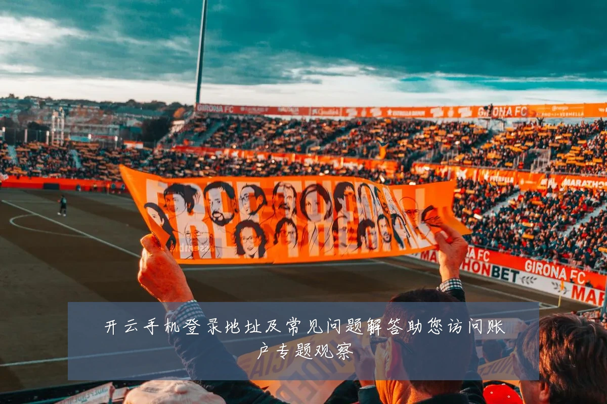 开云手机登录地址及常见问题解答助您访问账户专题观察