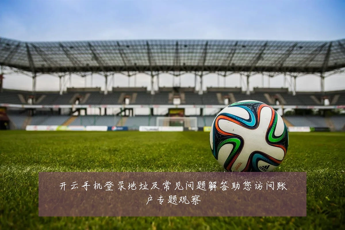 开云手机登录地址及常见问题解答助您访问账户专题观察