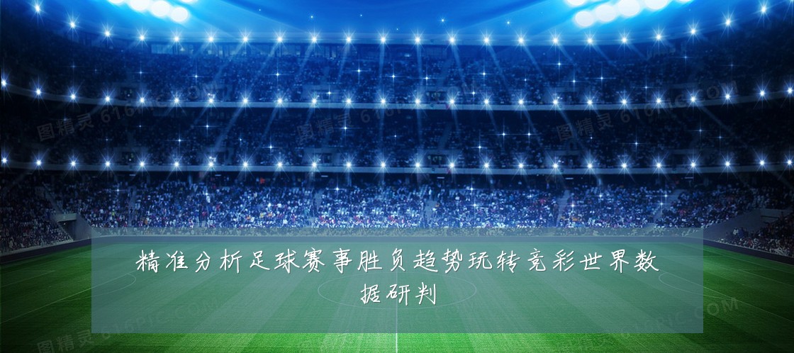 精准分析足球赛事胜负趋势玩转竞彩世界数据研判