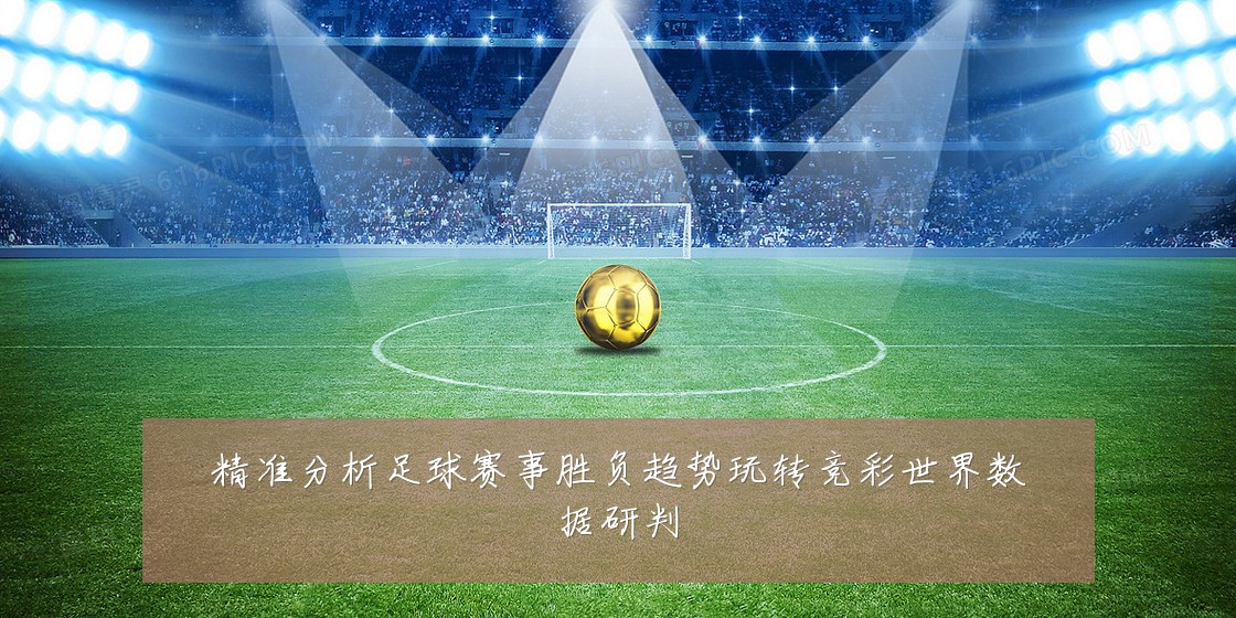 精准分析足球赛事胜负趋势玩转竞彩世界数据研判